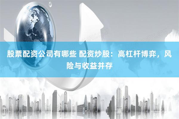 股票配资公司有哪些 配资炒股：高杠杆博弈，风险与收益并存