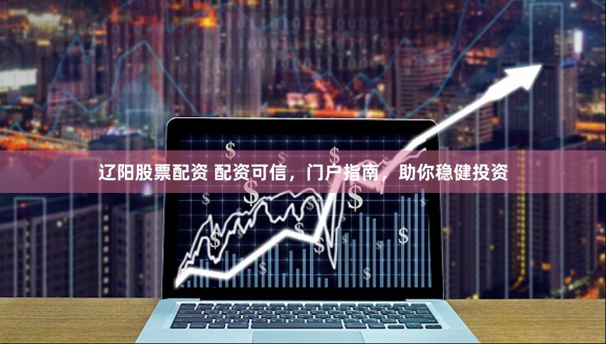 辽阳股票配资 配资可信，门户指南，助你稳健投资