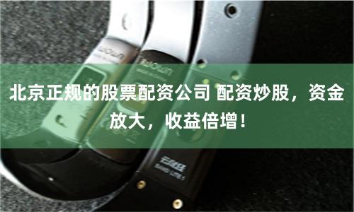 北京正规的股票配资公司 配资炒股，资金放大，收益倍增！