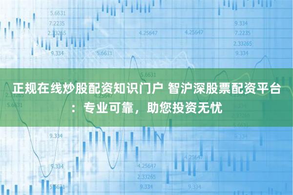正规在线炒股配资知识门户 智沪深股票配资平台：专业可靠，助您投资无忧