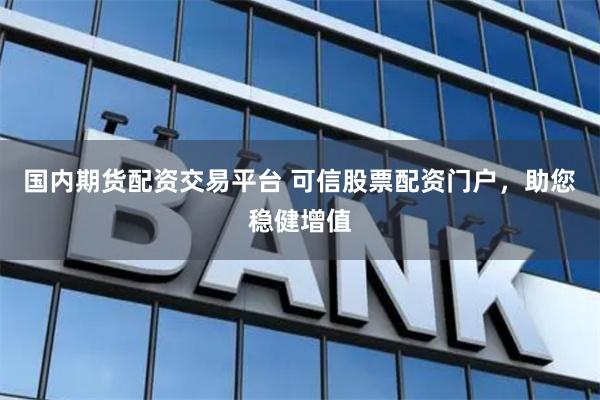 国内期货配资交易平台 可信股票配资门户，助您稳健增值