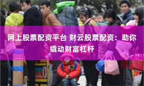 网上股票配资平台 财云股票配资：助你撬动财富杠杆