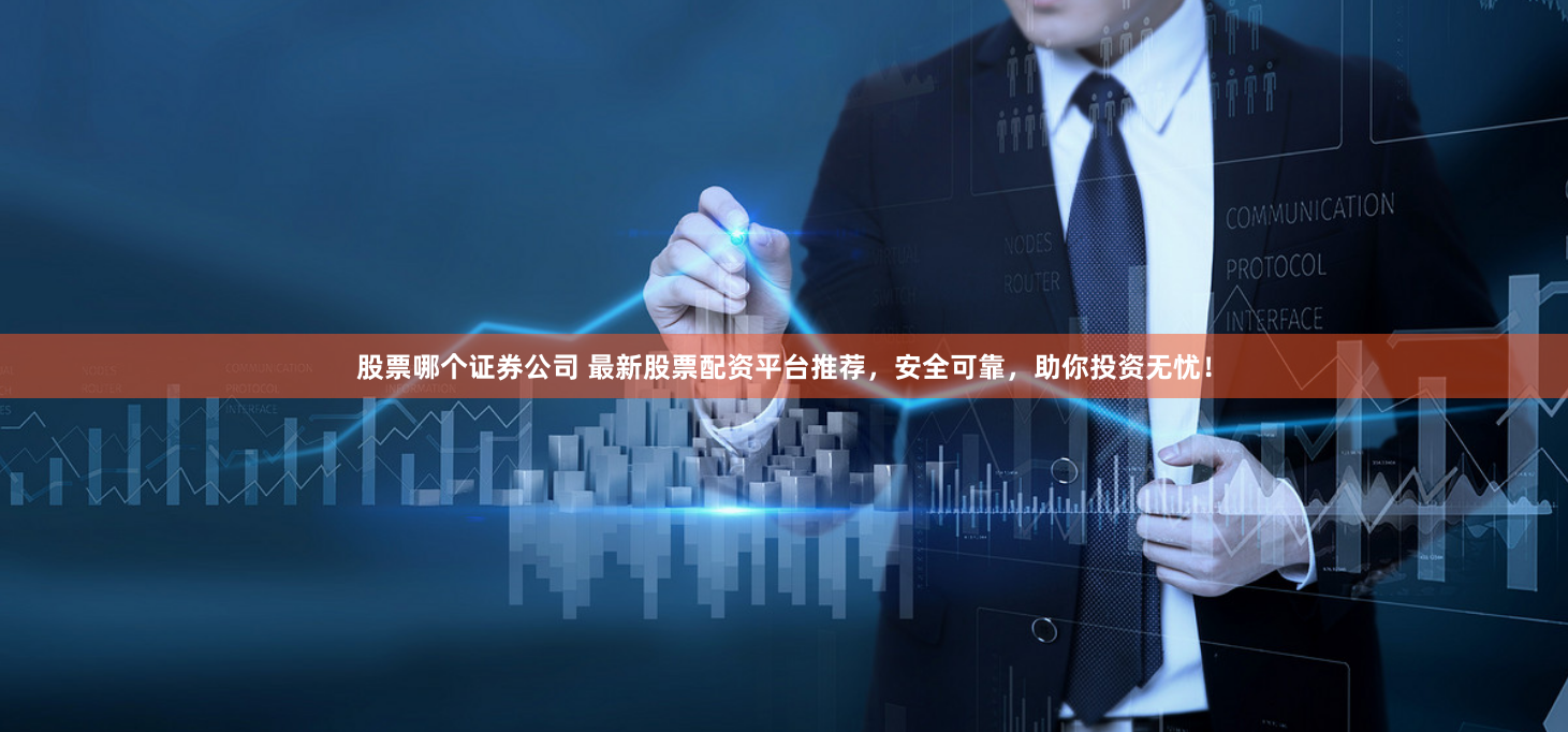 股票哪个证券公司 最新股票配资平台推荐，安全可靠，助你投资无忧！
