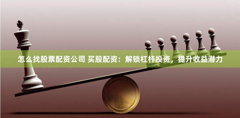 怎么找股票配资公司 买股配资：解锁杠杆投资，提升收益潜力