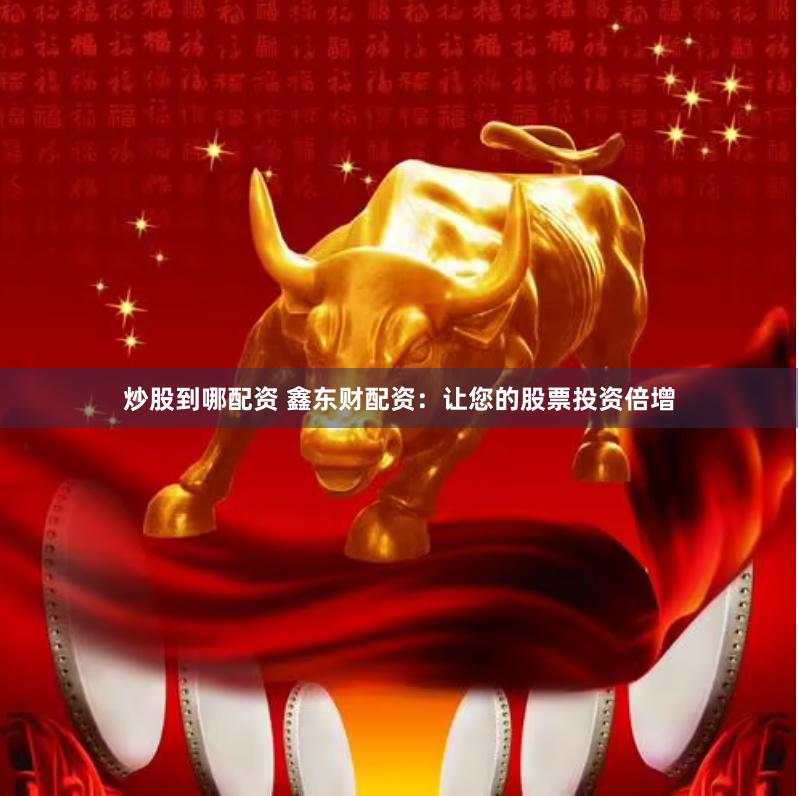 炒股到哪配资 鑫东财配资：让您的股票投资倍增