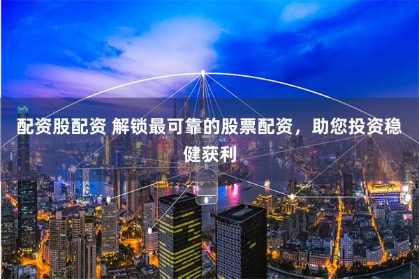 配资股配资 解锁最可靠的股票配资，助您投资稳健获利