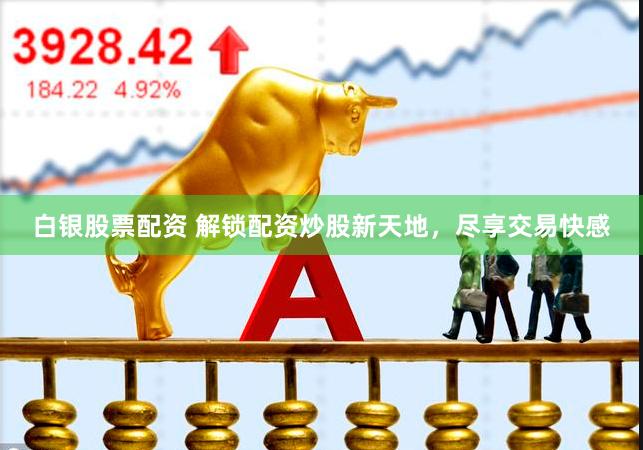 白银股票配资 解锁配资炒股新天地，尽享交易快感