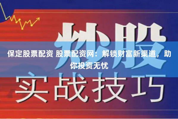 保定股票配资 股票配资网：解锁财富新渠道，助你投资无忧