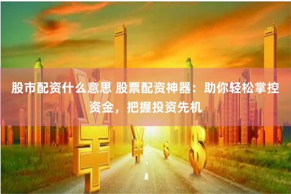股市配资什么意思 股票配资神器：助你轻松掌控资金，把握投资先机