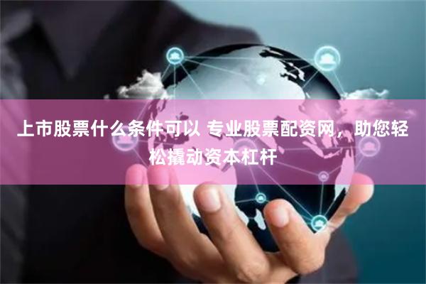 上市股票什么条件可以 专业股票配资网，助您轻松撬动资本杠杆