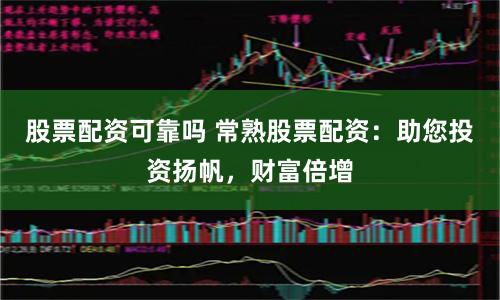 股票配资可靠吗 常熟股票配资：助您投资扬帆，财富倍增
