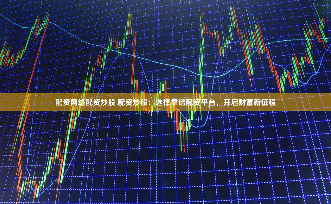配资网络配资炒股 配资炒股：选择靠谱配资平台，开启财富新征程