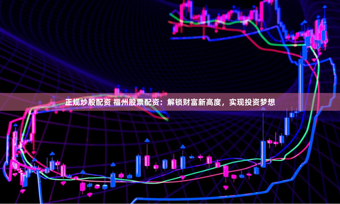 正规炒股配资 福州股票配资：解锁财富新高度，实现投资梦想