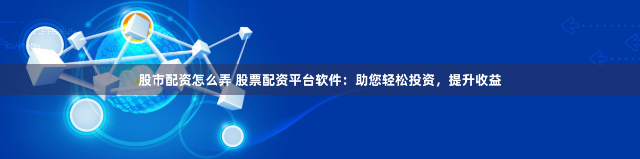 股市配资怎么弄 股票配资平台软件：助您轻松投资，提升收益
