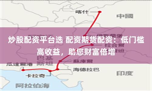 炒股配资平台选 配资期货配资：低门槛高收益，助您财富倍增