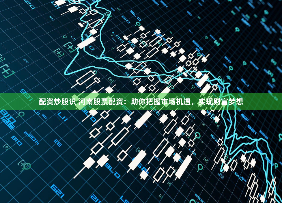 配资炒股识 河南股票配资：助你把握市场机遇，实现财富梦想