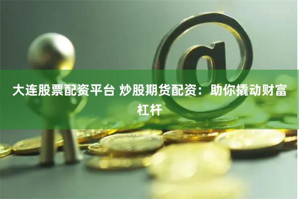 大连股票配资平台 炒股期货配资：助你撬动财富杠杆