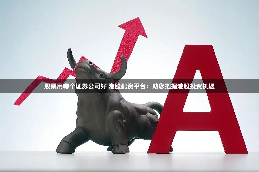 股票用哪个证券公司好 港股配资平台：助您把握港股投资机遇