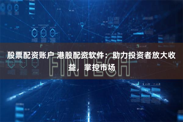 股票配资账户 港股配资软件：助力投资者放大收益，掌控市场