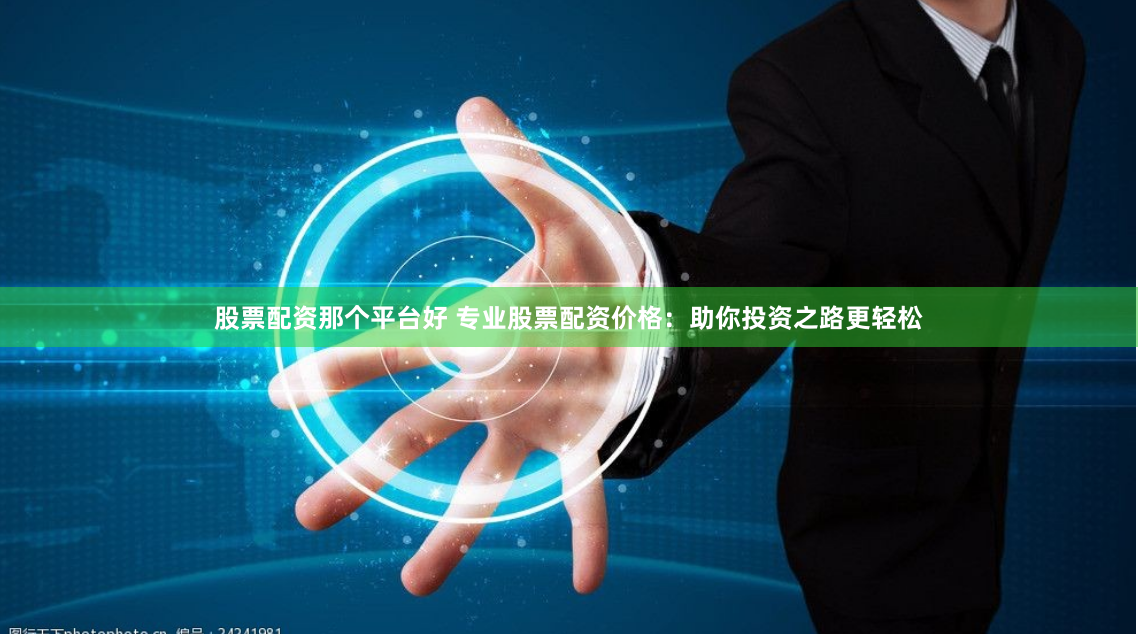 股票配资那个平台好 专业股票配资价格：助你投资之路更轻松
