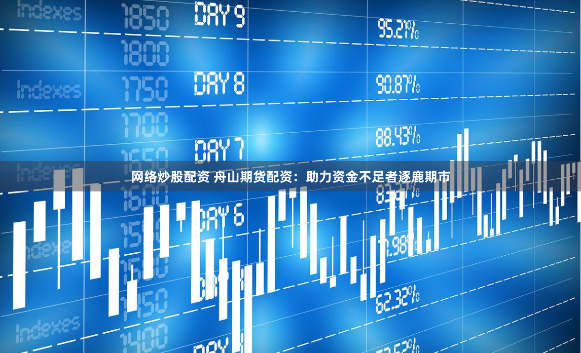 网络炒股配资 舟山期货配资：助力资金不足者逐鹿期市