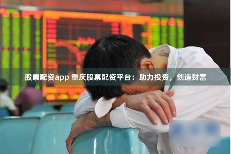 股票配资app 重庆股票配资平台：助力投资，创造财富