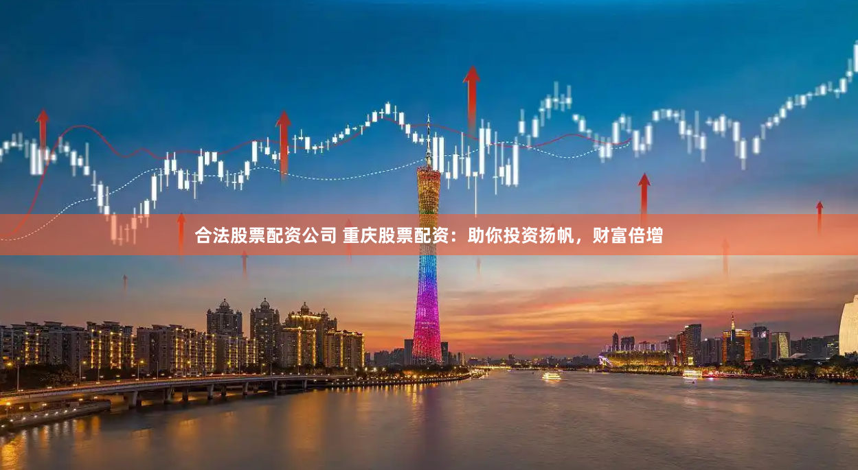 合法股票配资公司 重庆股票配资：助你投资扬帆，财富倍增