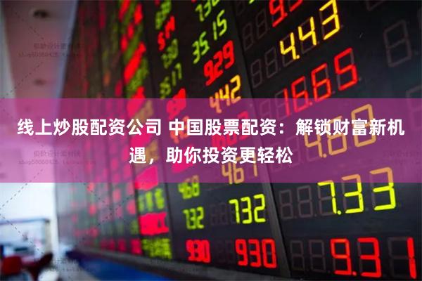 线上炒股配资公司 中国股票配资：解锁财富新机遇，助你投资更轻松