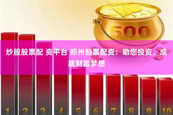 炒股股票配 资平台 郑州股票配资：助您投资，成就财富梦想
