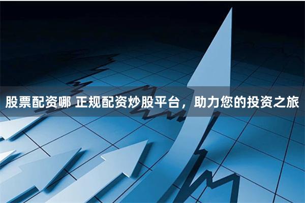 股票配资哪 正规配资炒股平台，助力您的投资之旅