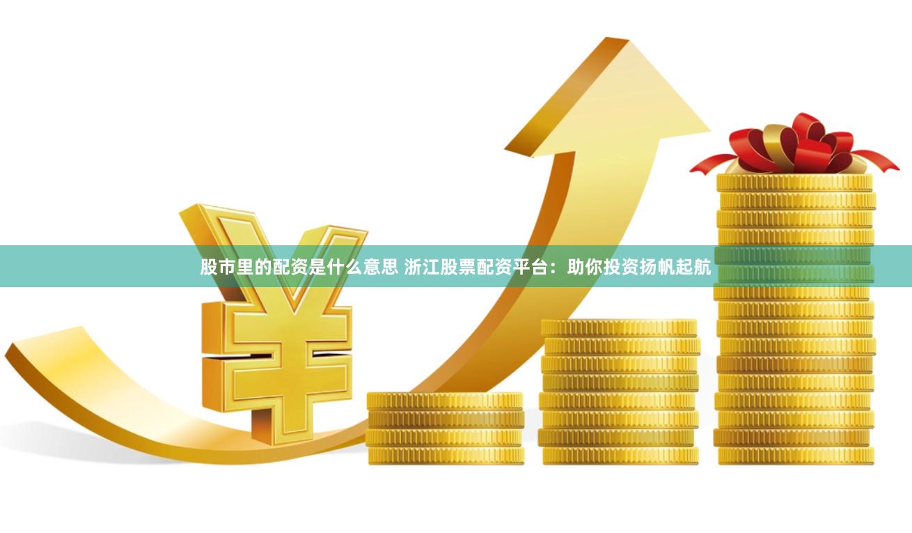股市里的配资是什么意思 浙江股票配资平台：助你投资扬帆起航