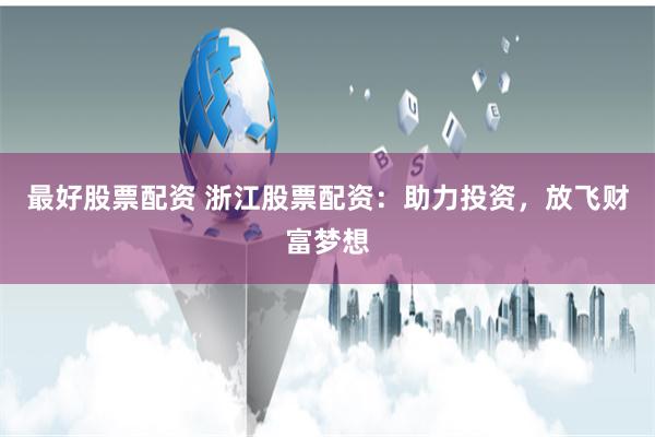 最好股票配资 浙江股票配资：助力投资，放飞财富梦想