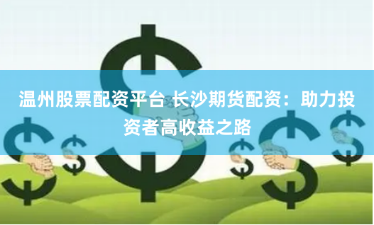 温州股票配资平台 长沙期货配资：助力投资者高收益之路