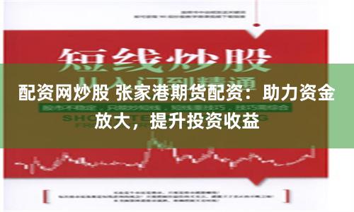 配资网炒股 张家港期货配资：助力资金放大，提升投资收益