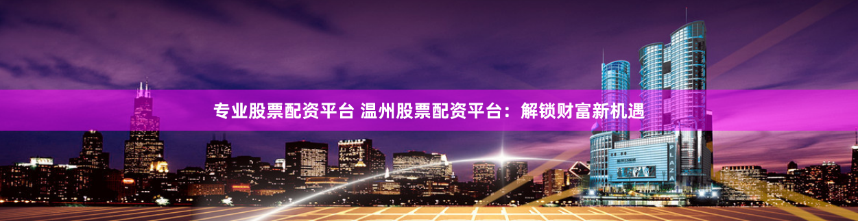 专业股票配资平台 温州股票配资平台：解锁财富新机遇