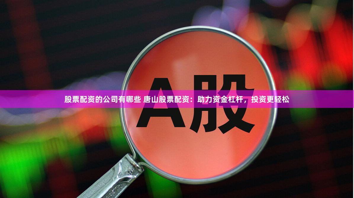 股票配资的公司有哪些 唐山股票配资：助力资金杠杆，投资更轻松
