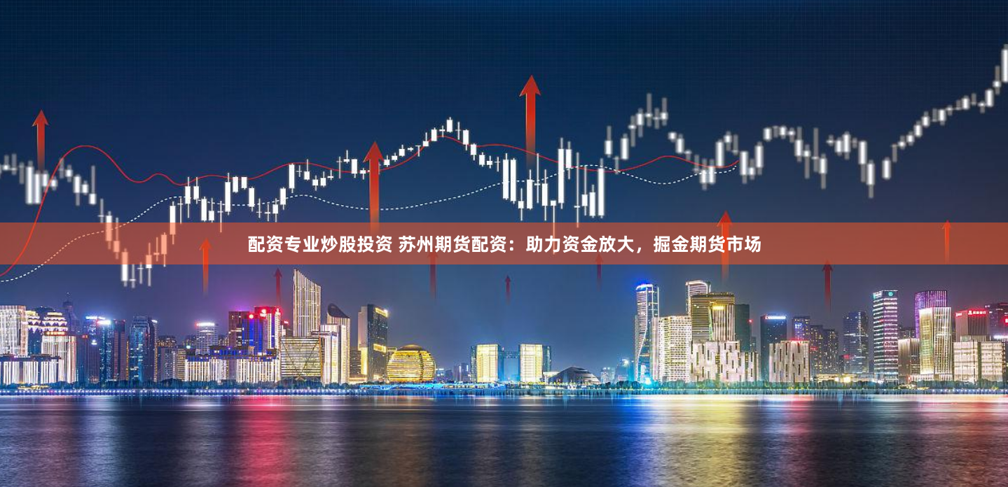 配资专业炒股投资 苏州期货配资：助力资金放大，掘金期货市场
