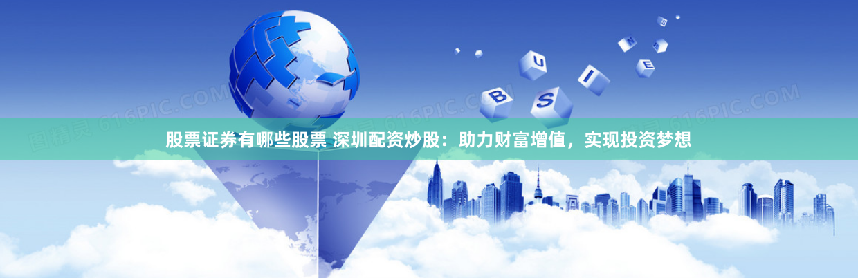 股票证券有哪些股票 深圳配资炒股：助力财富增值，实现投资梦想
