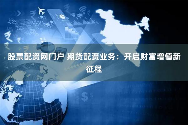股票配资网门户 期货配资业务：开启财富增值新征程