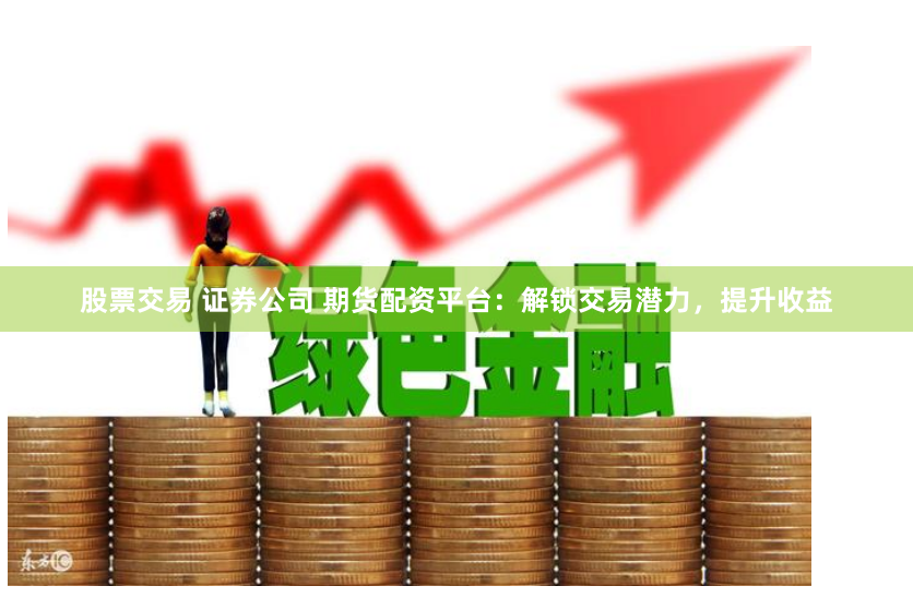 股票交易 证券公司 期货配资平台：解锁交易潜力，提升收益