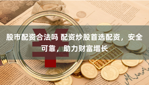 股市配资合法吗 配资炒股首选配资，安全可靠，助力财富增长