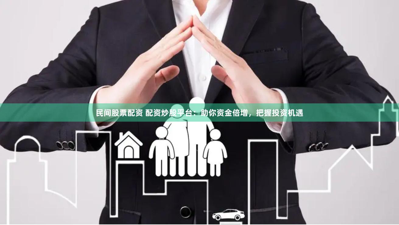 民间股票配资 配资炒股平台：助你资金倍增，把握投资机遇