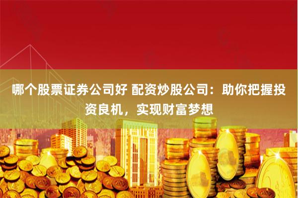 哪个股票证券公司好 配资炒股公司：助你把握投资良机，实现财富梦想