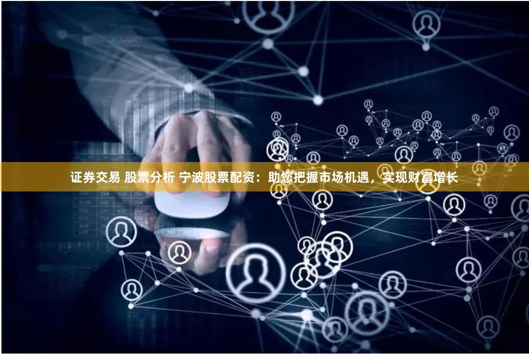 证券交易 股票分析 宁波股票配资：助您把握市场机遇，实现财富增长