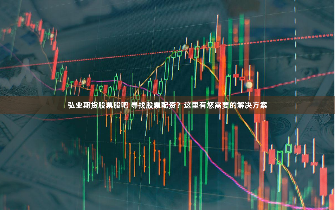 弘业期货股票股吧 寻找股票配资？这里有您需要的解决方案