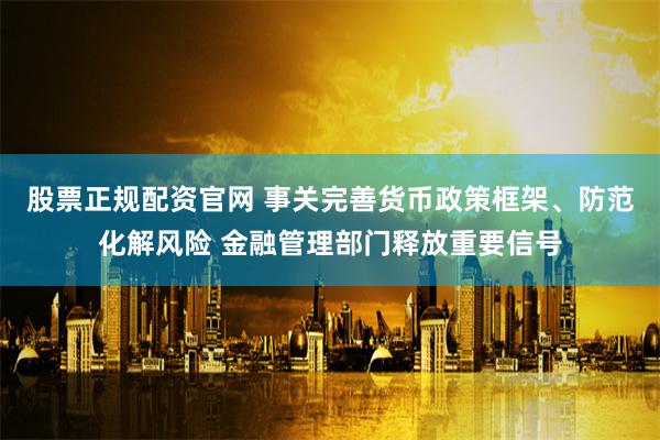 股票正规配资官网 事关完善货币政策框架、防范化解风险 金融管理部门释放重要信号