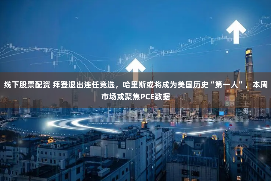 线下股票配资 拜登退出连任竞选，哈里斯或将成为美国历史“第一人”，本周市场或聚焦PCE数据