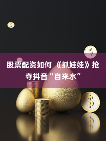 股票配资如何 《抓娃娃》抢夺抖音“自来水”