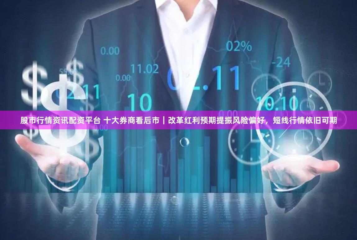 股市行情资讯配资平台 十大券商看后市｜改革红利预期提振风险偏好，短线行情依旧可期