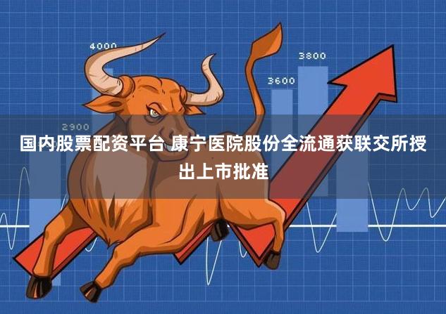 国内股票配资平台 康宁医院股份全流通获联交所授出上市批准